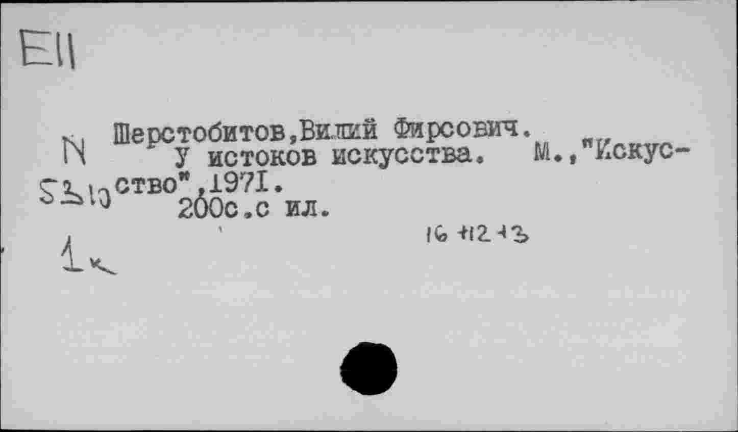 ﻿Ell
Ki Шерстобитов,Вилий Фирсович.
N ~ У истоков искусства. М.» Искус-çi нство" ,1971.
200с«с ил.
IG -Н2. -»г